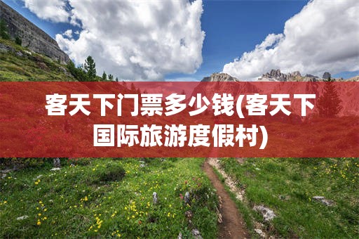 客天下门票多少钱(客天下国际旅游度假村)