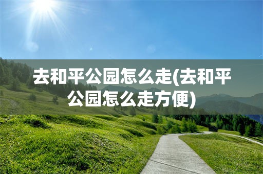 去和平公园怎么走(去和平公园怎么走方便)