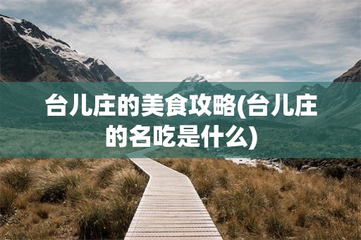 台儿庄的美食攻略(台儿庄的名吃是什么)