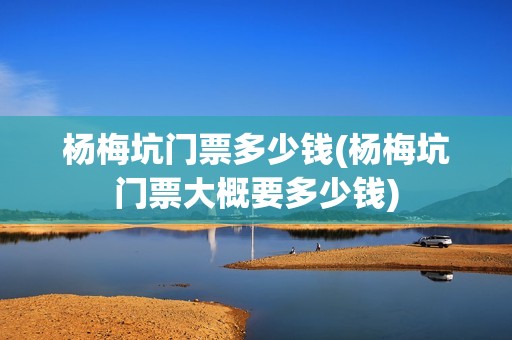 杨梅坑门票多少钱(杨梅坑门票大概要多少钱)