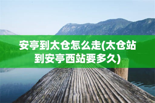 安亭到太仓怎么走(太仓站到安亭西站要多久)