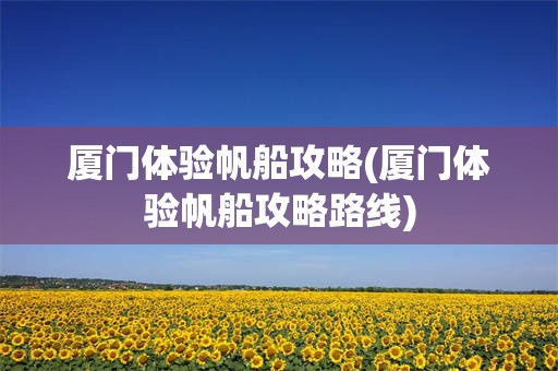厦门体验帆船攻略(厦门体验帆船攻略路线)