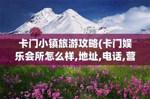 卡门小镇旅游攻略(卡门娱乐会所怎么样,地址,电话,营业时间)