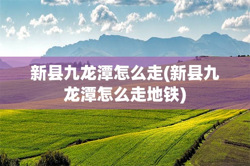 新县九龙潭怎么走(新县九龙潭怎么走地铁)