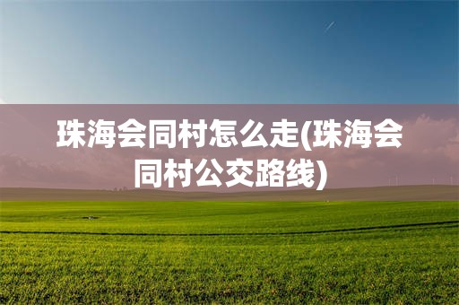 珠海会同村怎么走(珠海会同村公交路线)
