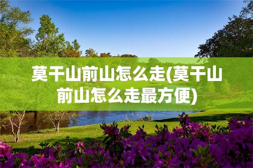 莫干山前山怎么走(莫干山前山怎么走最方便)