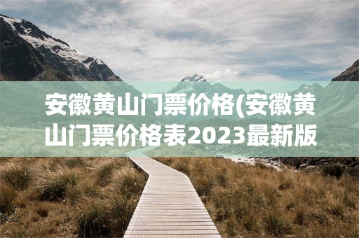 安徽黄山门票价格(安徽黄山门票价格表2023最新版)