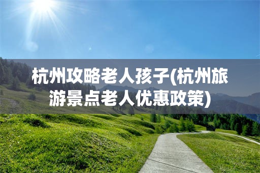 杭州攻略老人孩子(杭州旅游景点老人优惠政策)