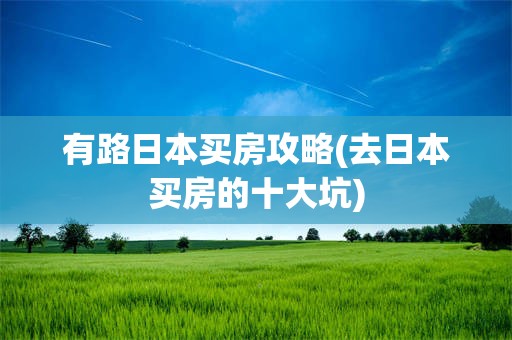 有路日本买房攻略(去日本买房的十大坑)