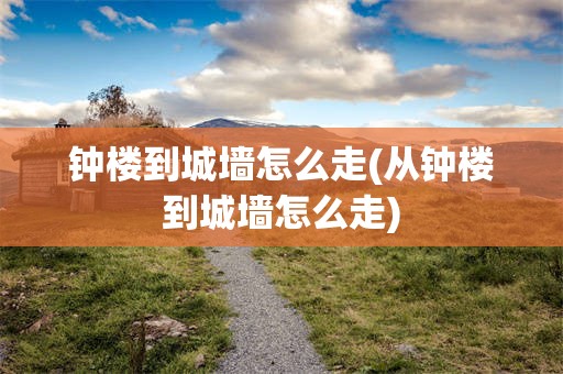 钟楼到城墙怎么走(从钟楼到城墙怎么走)