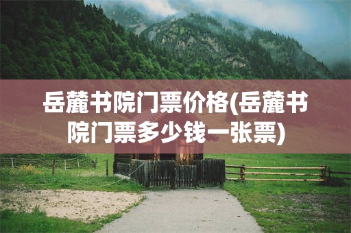 岳麓书院门票价格(岳麓书院门票多少钱一张票)