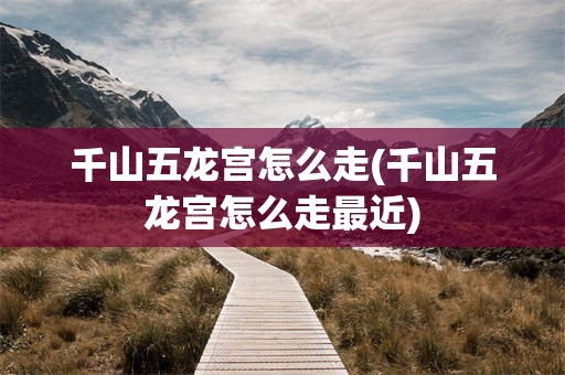 千山五龙宫怎么走(千山五龙宫怎么走最近)