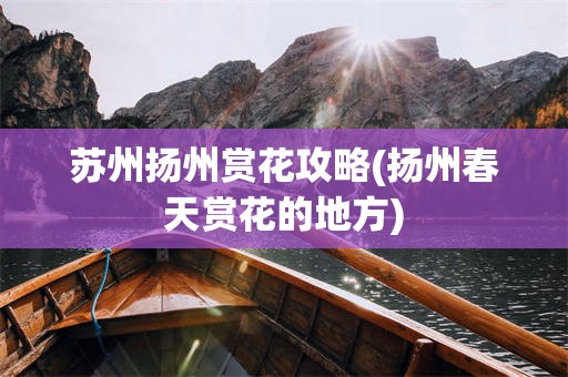苏州扬州赏花攻略(扬州春天赏花的地方)