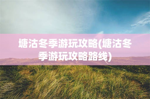 塘沽冬季游玩攻略(塘沽冬季游玩攻略路线)