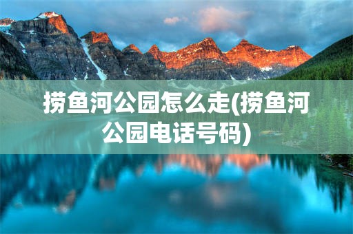 捞鱼河公园怎么走(捞鱼河公园电话号码)