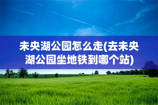 未央湖公园怎么走(去未央湖公园坐地铁到哪个站)