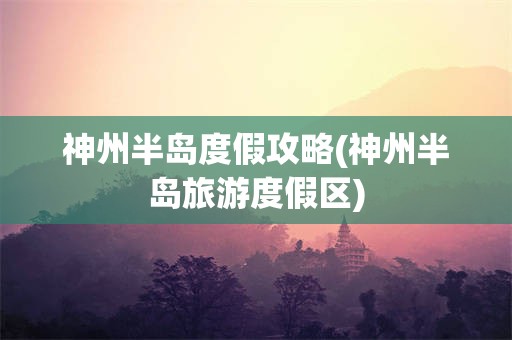 神州半岛度假攻略(神州半岛旅游度假区)