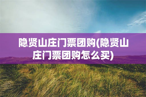 隐贤山庄门票团购(隐贤山庄门票团购怎么买)
