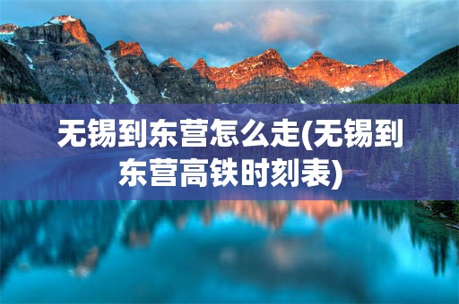 无锡到东营怎么走(无锡到东营高铁时刻表)