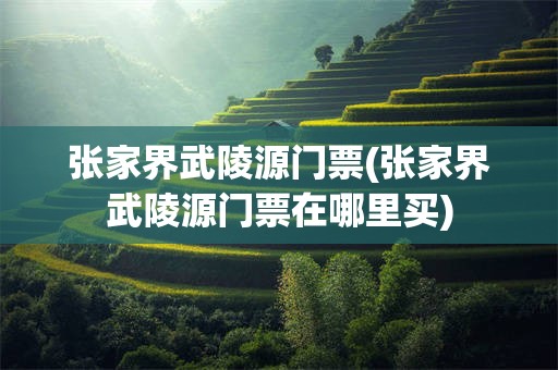 张家界武陵源门票(张家界武陵源门票在哪里买)