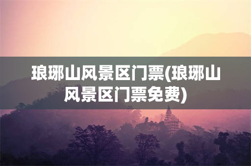 琅琊山风景区门票(琅琊山风景区门票免费)
