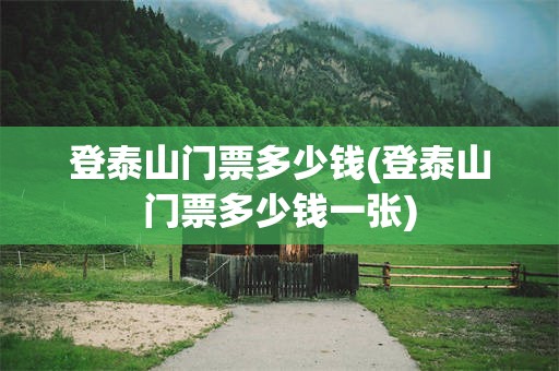登泰山门票多少钱(登泰山门票多少钱一张)