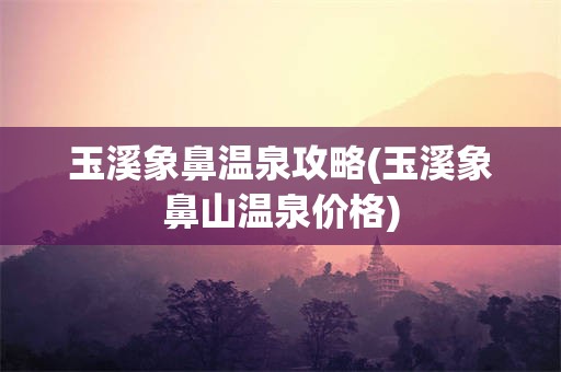 玉溪象鼻温泉攻略(玉溪象鼻山温泉价格)