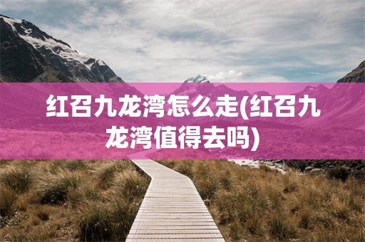 红召九龙湾怎么走(红召九龙湾值得去吗)
