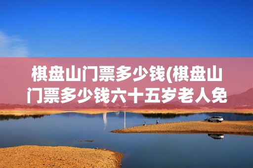 棋盘山门票多少钱(棋盘山门票多少钱六十五岁老人免票)