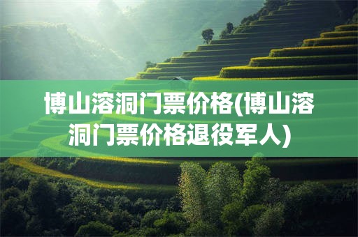 博山溶洞门票价格(博山溶洞门票价格退役军人)
