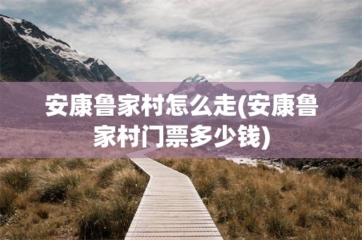 安康鲁家村怎么走(安康鲁家村门票多少钱)