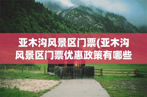 亚木沟风景区门票(亚木沟风景区门票优惠政策有哪些)