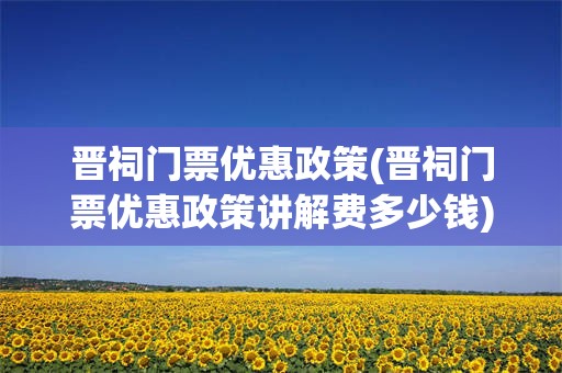 晋祠门票优惠政策(晋祠门票优惠政策讲解费多少钱)