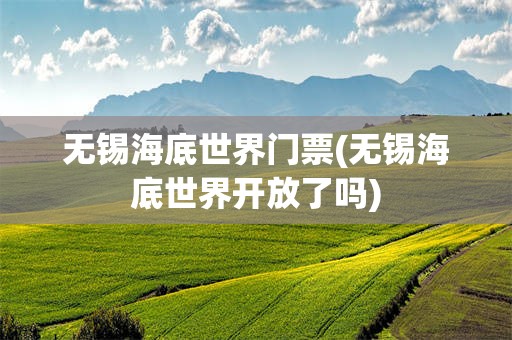 无锡海底世界门票(无锡海底世界开放了吗)