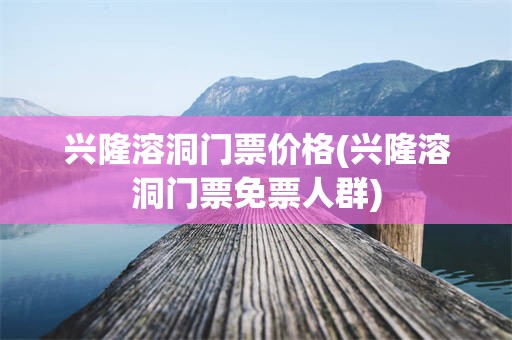 兴隆溶洞门票价格(兴隆溶洞门票免票人群)