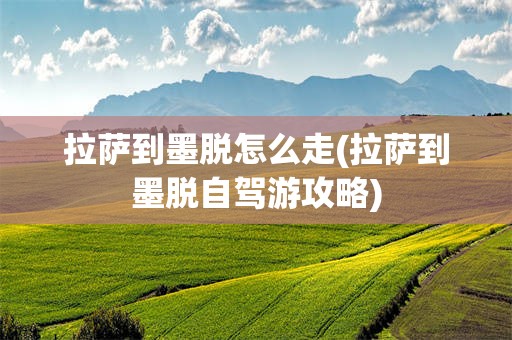 拉萨到墨脱怎么走(拉萨到墨脱自驾游攻略)