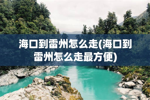 海口到雷州怎么走(海口到雷州怎么走最方便)