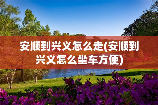 安顺到兴义怎么走(安顺到兴义怎么坐车方便)