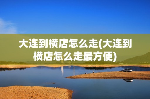 大连到横店怎么走(大连到横店怎么走最方便)