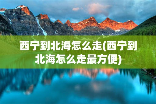 西宁到北海怎么走(西宁到北海怎么走最方便)