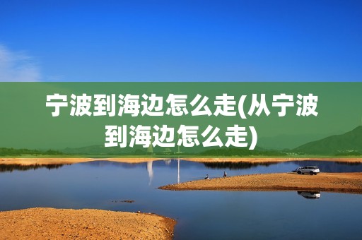 宁波到海边怎么走(从宁波到海边怎么走)