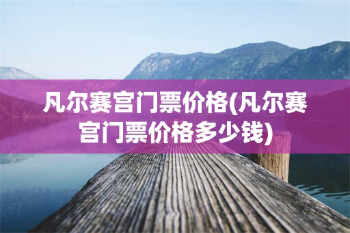凡尔赛宫门票价格(凡尔赛宫门票价格多少钱)