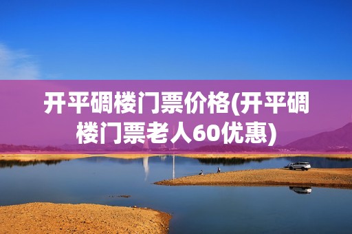 开平碉楼门票价格(开平碉楼门票老人60优惠)