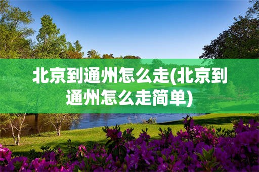北京到通州怎么走(北京到通州怎么走简单)