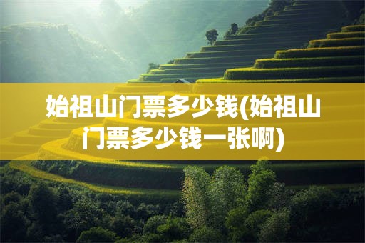 始祖山门票多少钱(始祖山门票多少钱一张啊)