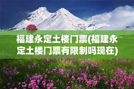 福建永定土楼门票(福建永定土楼门票有限制吗现在)