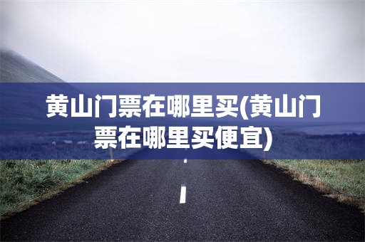 黄山门票在哪里买(黄山门票在哪里买便宜)