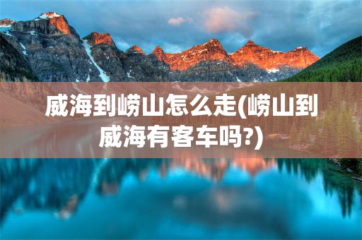 威海到崂山怎么走(崂山到威海有客车吗?)