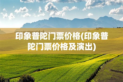印象普陀门票价格(印象普陀门票价格及演出)