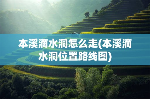 本溪滴水洞怎么走(本溪滴水洞位置路线图)